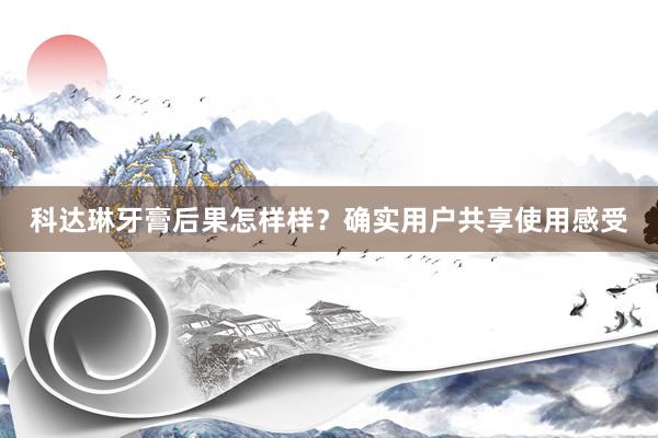 科达琳牙膏后果怎样样？确实用户共享使用感受