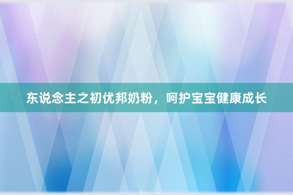 东说念主之初优邦奶粉，呵护宝宝健康成长